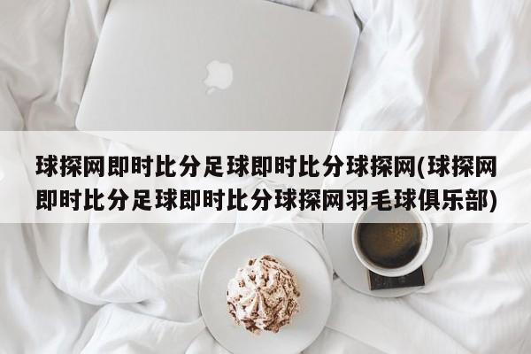 球探网即时比分足球即时比分球探网(球探网即时比分足球即时比分球探网羽毛球俱乐部)