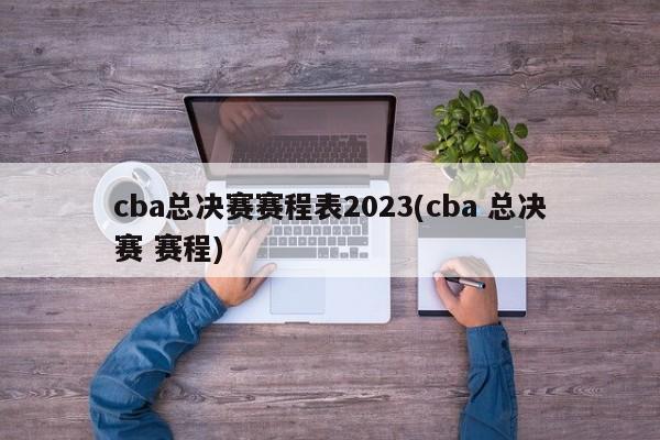 cba总决赛赛程表2023(cba 总决赛 赛程)