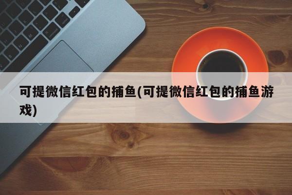 可提微信红包的捕鱼(可提微信红包的捕鱼游戏)