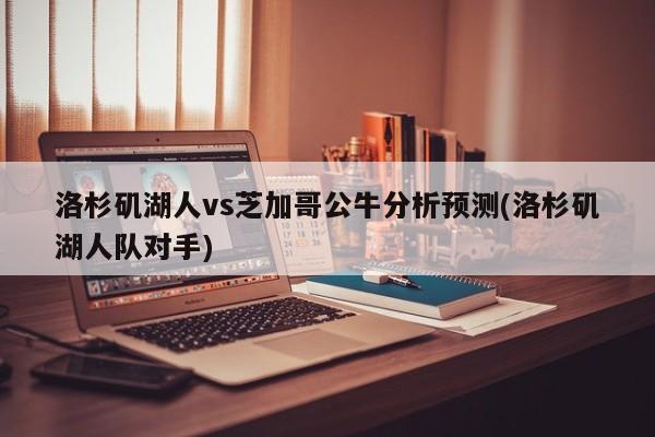 洛杉矶湖人vs芝加哥公牛分析预测(洛杉矶湖人队对手)