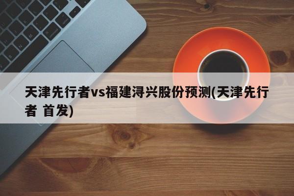 天津先行者vs福建浔兴股份预测(天津先行者 首发)