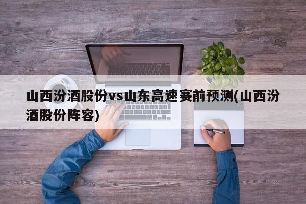 山西汾酒股份vs山东高速赛前预测(山西汾酒股份阵容)