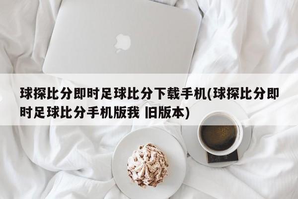 球探比分即时足球比分下载手机(球探比分即时足球比分手机版我 旧版本)