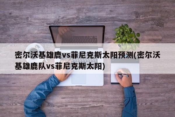 密尔沃基雄鹿vs菲尼克斯太阳预测(密尔沃基雄鹿队vs菲尼克斯太阳)