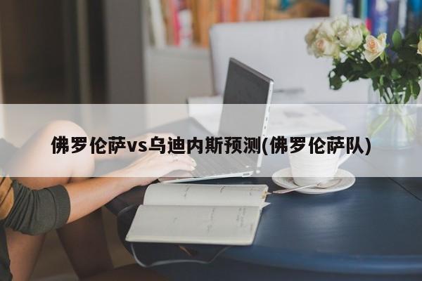 佛罗伦萨vs乌迪内斯预测(佛罗伦萨队)