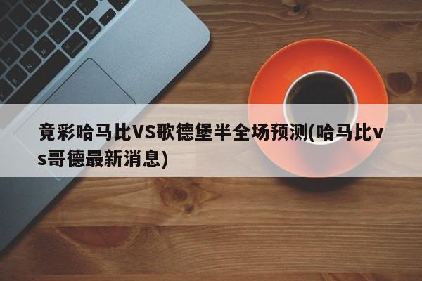 竟彩哈马比VS歌德堡半全场预测(哈马比vs哥德最新消息)