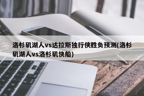 洛杉矶湖人vs达拉斯独行侠胜负预测(洛杉矶湖人vs洛杉矶快船)