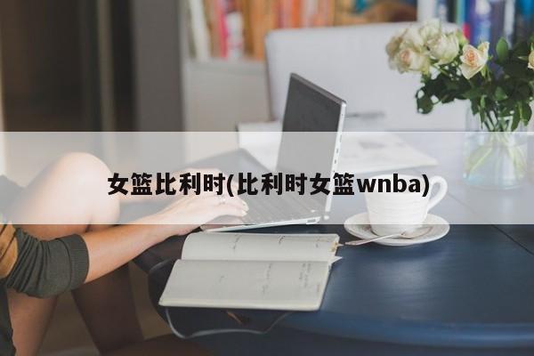 女篮比利时(比利时女篮wnba)