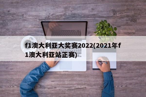 f1澳大利亚大奖赛2022(2021年f1澳大利亚站正赛)