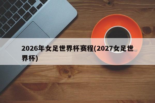 2026年女足世界杯赛程(2027女足世界杯)
