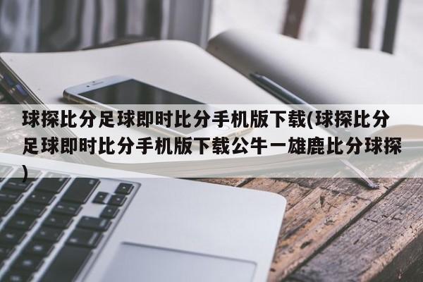 球探比分足球即时比分手机版下载(球探比分足球即时比分手机版下载公牛一雄鹿比分球探)