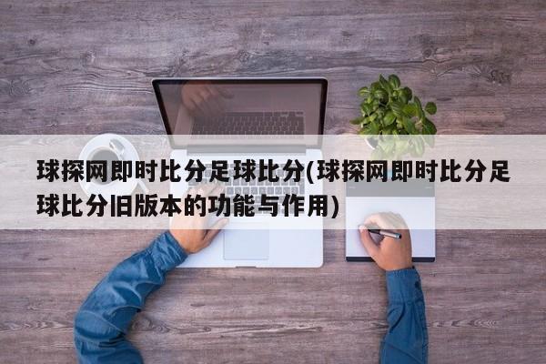 球探网即时比分足球比分(球探网即时比分足球比分旧版本的功能与作用)