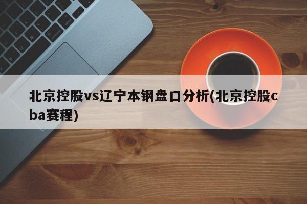 北京控股vs辽宁本钢盘口分析(北京控股cba赛程)
