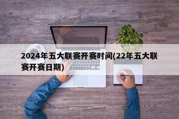 2024年五大联赛开赛时间(22年五大联赛开赛日期)