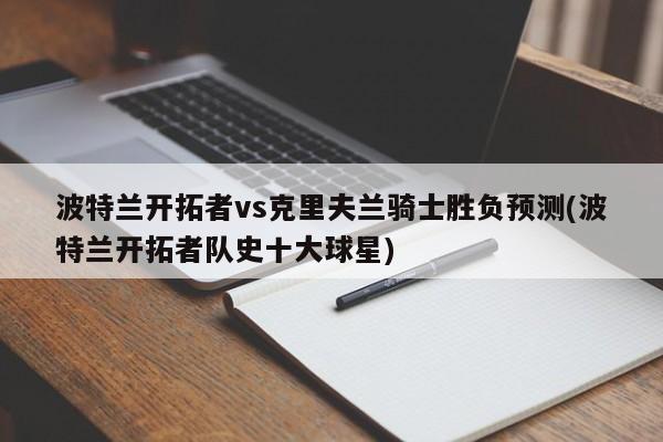 波特兰开拓者vs克里夫兰骑士胜负预测(波特兰开拓者队史十大球星)