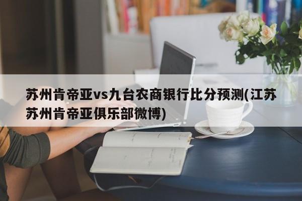 苏州肯帝亚vs九台农商银行比分预测(江苏苏州肯帝亚俱乐部微博)