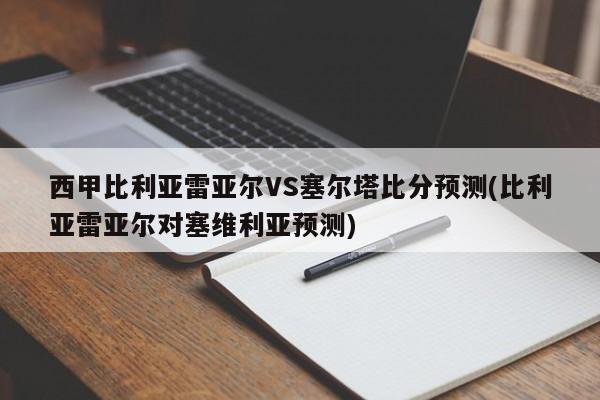 西甲比利亚雷亚尔VS塞尔塔比分预测(比利亚雷亚尔对塞维利亚预测)
