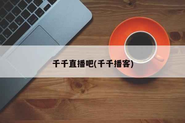 千千直播吧(千千播客)