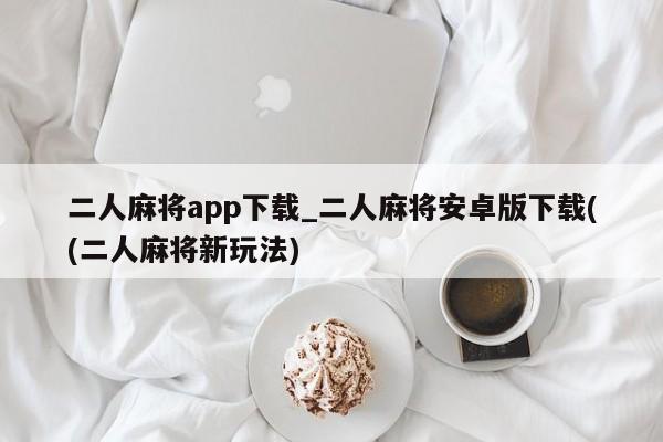 二人麻将app下载_二人麻将安卓版下载((二人麻将新玩法)