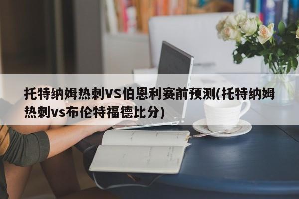 托特纳姆热刺VS伯恩利赛前预测(托特纳姆热刺vs布伦特福德比分)