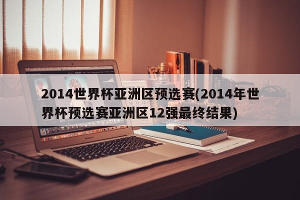 2014世界杯亚洲区预选赛(2014年世界杯预选赛亚洲区12强最终结果)