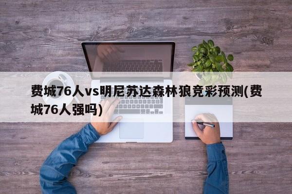 费城76人vs明尼苏达森林狼竞彩预测(费城76人强吗)