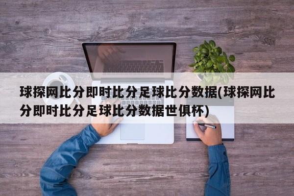 球探网比分即时比分足球比分数据(球探网比分即时比分足球比分数据世俱杯)