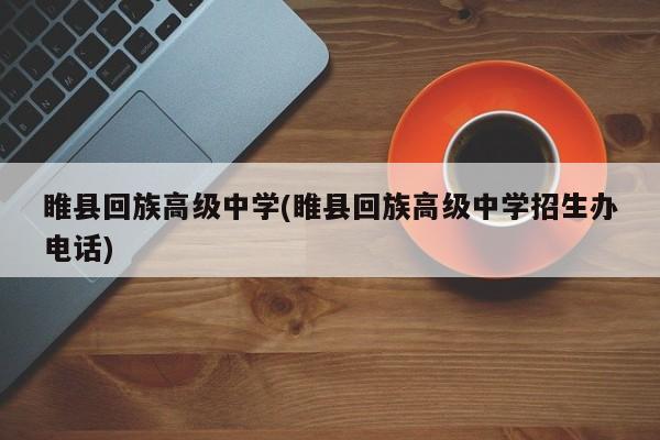 睢县回族高级中学(睢县回族高级中学招生办电话)