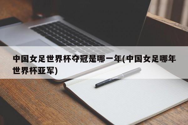 中国女足世界杯夺冠是哪一年(中国女足哪年世界杯亚军)