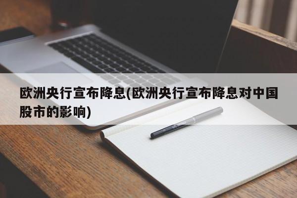 欧洲央行宣布降息(欧洲央行宣布降息对中国股市的影响)