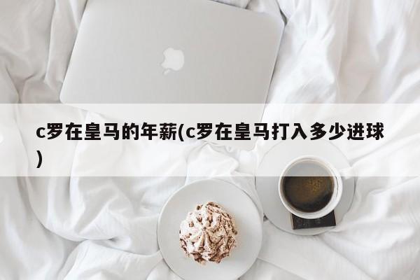 c罗在皇马的年薪(c罗在皇马打入多少进球)