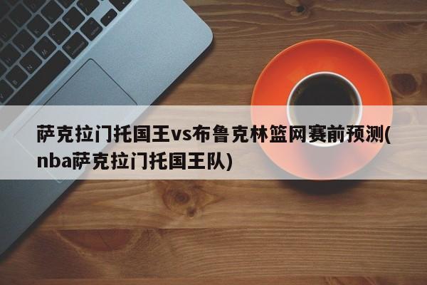 萨克拉门托国王vs布鲁克林篮网赛前预测(nba萨克拉门托国王队)