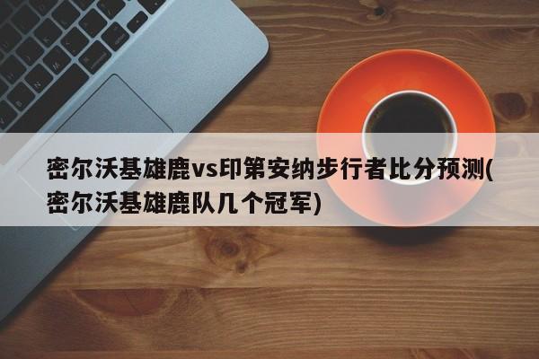 密尔沃基雄鹿vs印第安纳步行者比分预测(密尔沃基雄鹿队几个冠军)