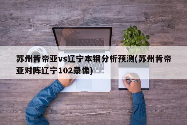 苏州肯帝亚vs辽宁本钢分析预测(苏州肯帝亚对阵辽宁102录像)