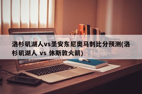 洛杉矶湖人vs圣安东尼奥马刺比分预测(洛杉矶湖人 vs 休斯敦火箭)