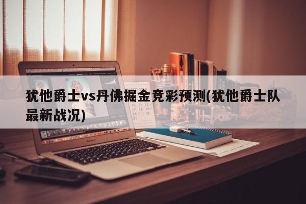犹他爵士vs丹佛掘金竞彩预测(犹他爵士队最新战况)