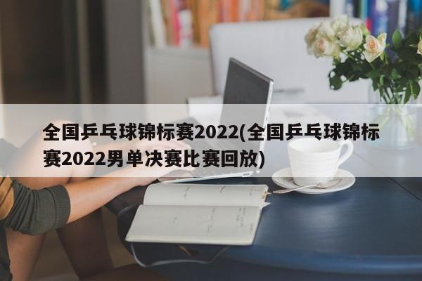 全国乒乓球锦标赛2022(全国乒乓球锦标赛2022男单决赛比赛回放)