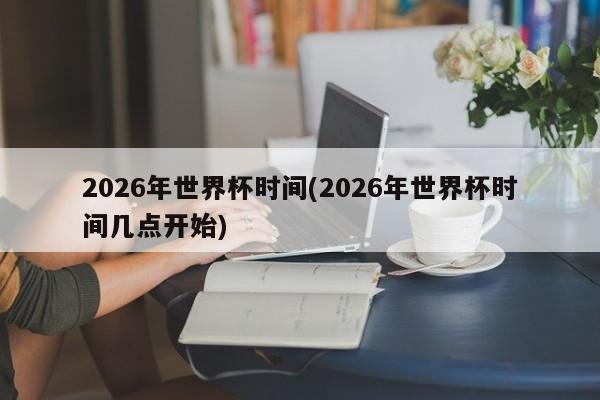 2026年世界杯时间(2026年世界杯时间几点开始)