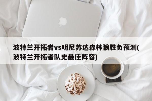 波特兰开拓者vs明尼苏达森林狼胜负预测(波特兰开拓者队史最佳阵容)