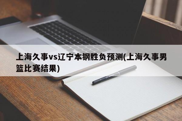 上海久事vs辽宁本钢胜负预测(上海久事男篮比赛结果)