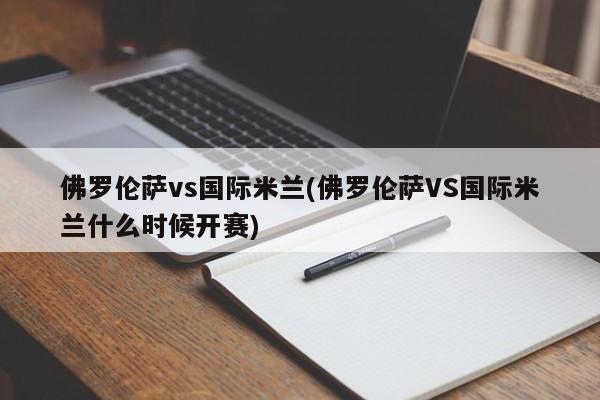 佛罗伦萨vs国际米兰(佛罗伦萨VS国际米兰什么时候开赛)