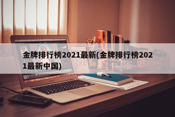 金牌排行榜2021最新(金牌排行榜2021最新中国)