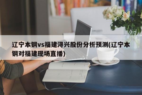 辽宁本钢vs福建浔兴股份分析预测(辽宁本钢对福建现场直播)