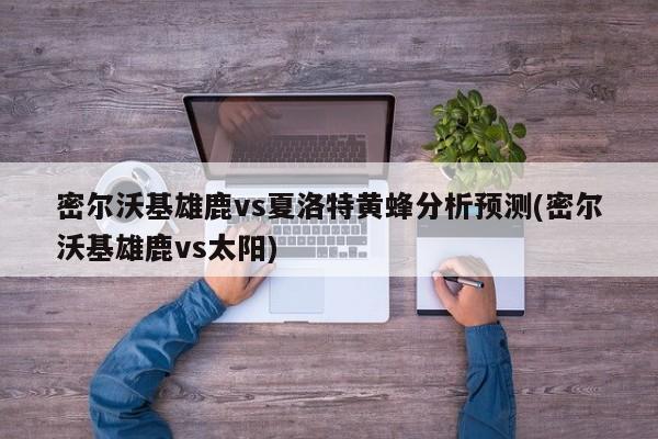 密尔沃基雄鹿vs夏洛特黄蜂分析预测(密尔沃基雄鹿vs太阳)