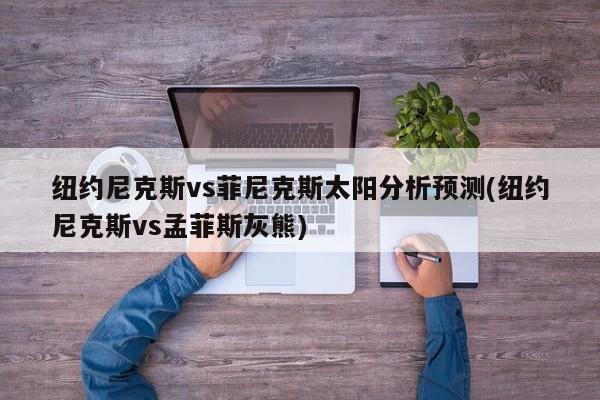 纽约尼克斯vs菲尼克斯太阳分析预测(纽约尼克斯vs孟菲斯灰熊)