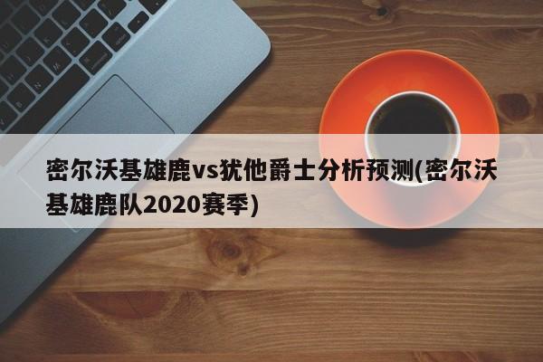 密尔沃基雄鹿vs犹他爵士分析预测(密尔沃基雄鹿队2020赛季)