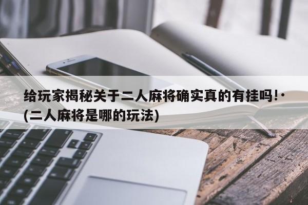给玩家揭秘关于二人麻将确实真的有挂吗!·(二人麻将是哪的玩法)