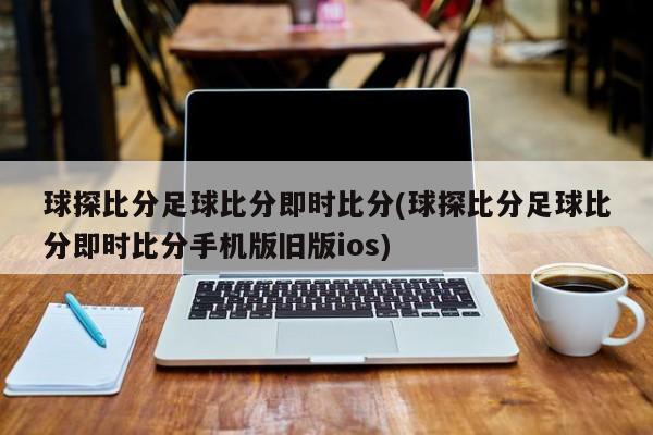 球探比分足球比分即时比分(球探比分足球比分即时比分手机版旧版ios)