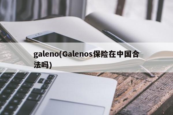 galeno(Galenos保险在中国合法吗)