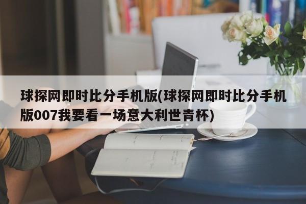 球探网即时比分手机版(球探网即时比分手机版007我要看一场意大利世青杯)